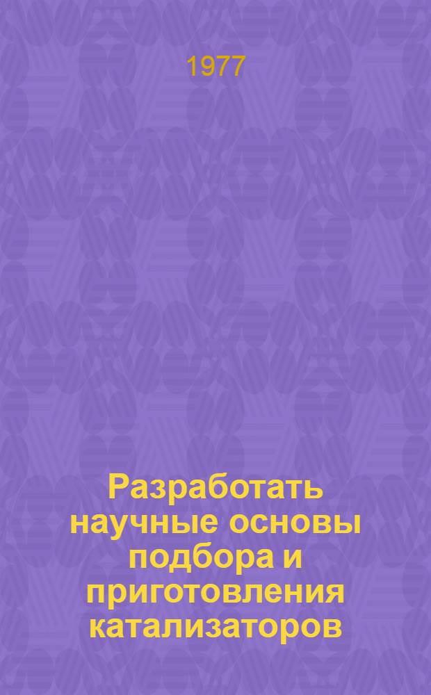Разработать научные основы подбора и приготовления катализаторов; создать и освоить производство катализаторов, обеспечивающих повышение производительности установок в 2-10 раз : Аннот. отчет за 1976 г. по выполн. заданий 01.02 Программы работ на 1976-1980 годы по решению проблемы 0.10.11 (СЭВ), утвержденной постановлением ГК Совета Министров СССР по науке и технике от 10 декабря 1976 года за № 435. Задание 01.02. Разработать физико-химические основы приготовления катализаторов с требуемой внутренней поверхностью, пористой структурой и механической прочностью, создать научные основы технологии производства катализаторов