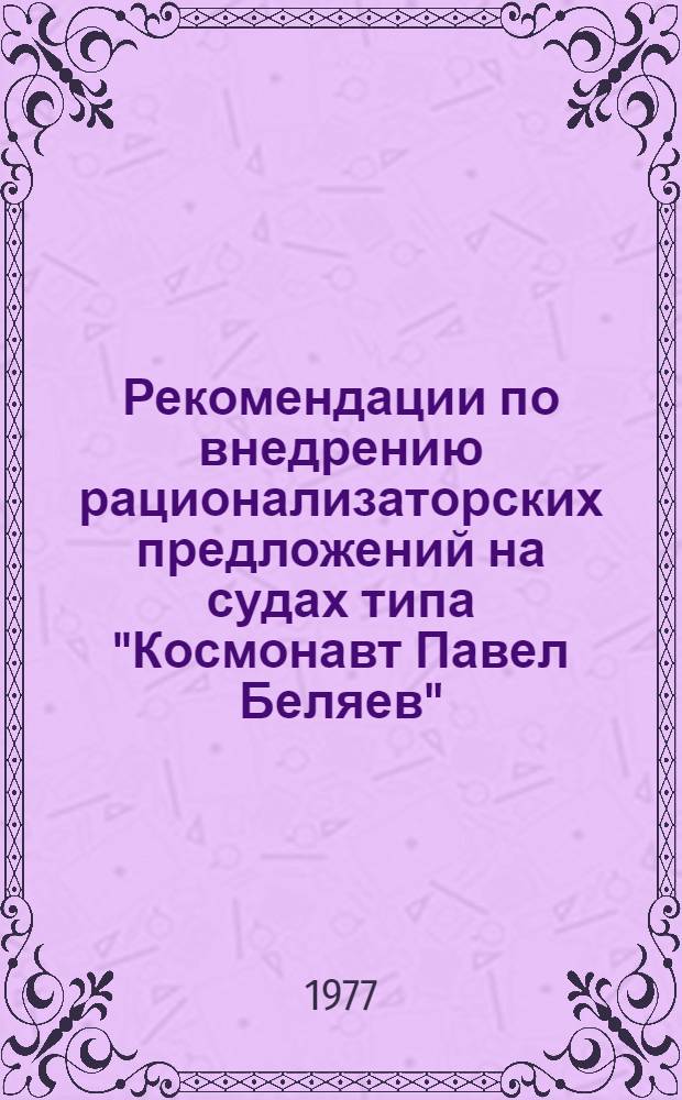 Рекомендации по внедрению рационализаторских предложений на судах типа "Космонавт Павел Беляев" : Данные рекомендации предназначены для капитанов и пред. произв.-техн. советов судов трансп. флота БМП