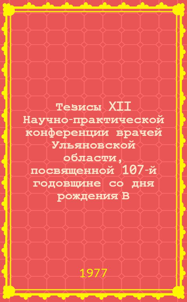 Тезисы XII Научно-практической конференции врачей Ульяновской области, посвященной 107-й годовщине со дня рождения В.И. Ленина