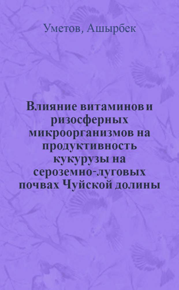 Влияние витаминов и ризосферных микроорганизмов на продуктивность кукурузы на сероземно-луговых почвах Чуйской долины : Автореф. дис. на соиск. учен. степени канд. биол. наук : (03.00.07)