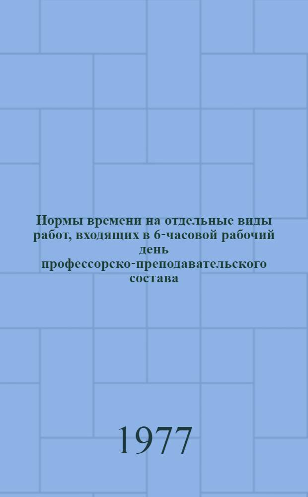 Нормы времени на отдельные виды работ, входящих в 6-часовой рабочий день профессорско-преподавательского состава : Утв. 25/III 1977