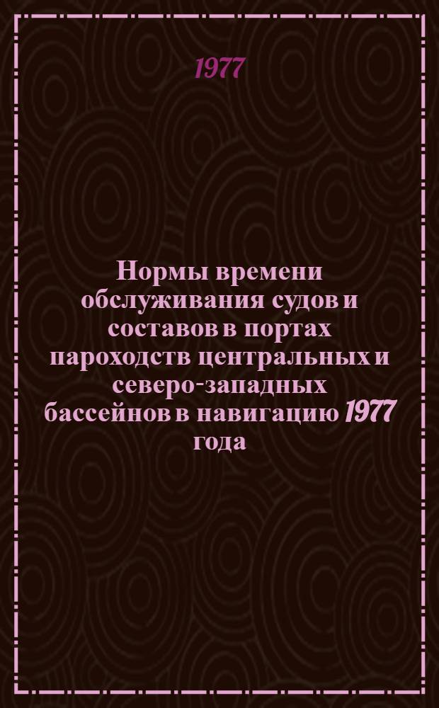 Нормы времени обслуживания судов и составов в портах пароходств центральных и северо-западных бассейнов в навигацию 1977 года : Утв. Гл. упр. перевозок и эксплуатации флота 8/II 1977 г.
