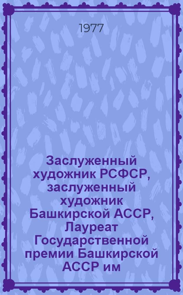 Заслуженный художник РСФСР, заслуженный художник Башкирской АССР, Лауреат Государственной премии Башкирской АССР им. Салавата Юлаева Рашид Нурмухаметов : Основные работы : Каталог