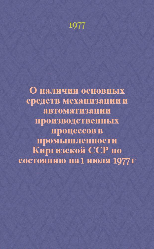 О наличии основных средств механизации и автоматизации производственных процессов в промышленности Киргизской ССР по состоянию на 1 июля 1977 г. : (Стат. бюл.)