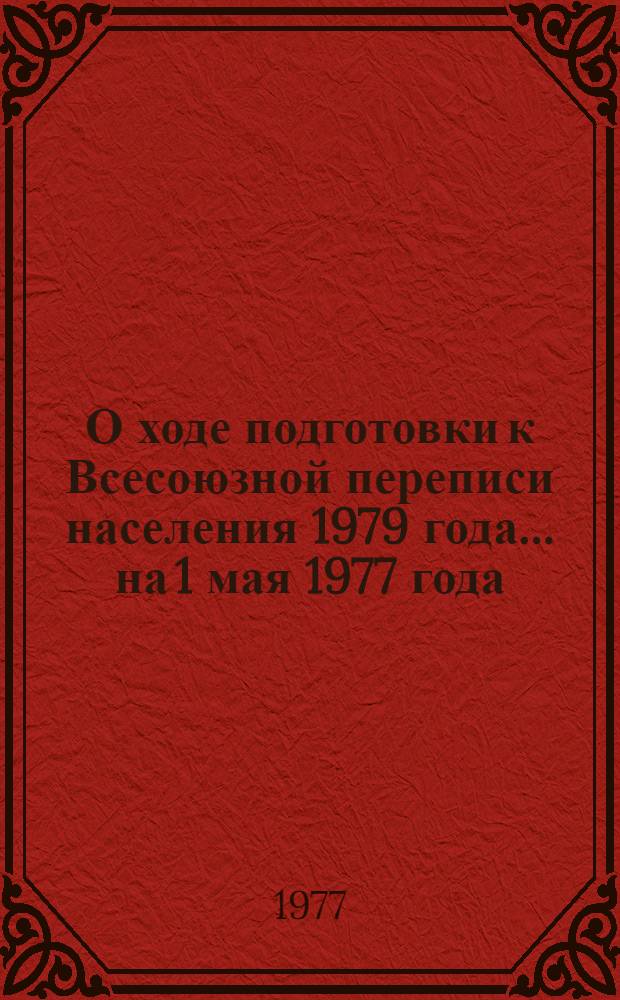 О ходе подготовки к Всесоюзной переписи населения 1979 года... ... на 1 мая 1977 года
