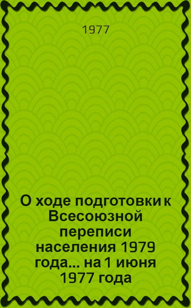 О ходе подготовки к Всесоюзной переписи населения 1979 года... ... на 1 июня 1977 года