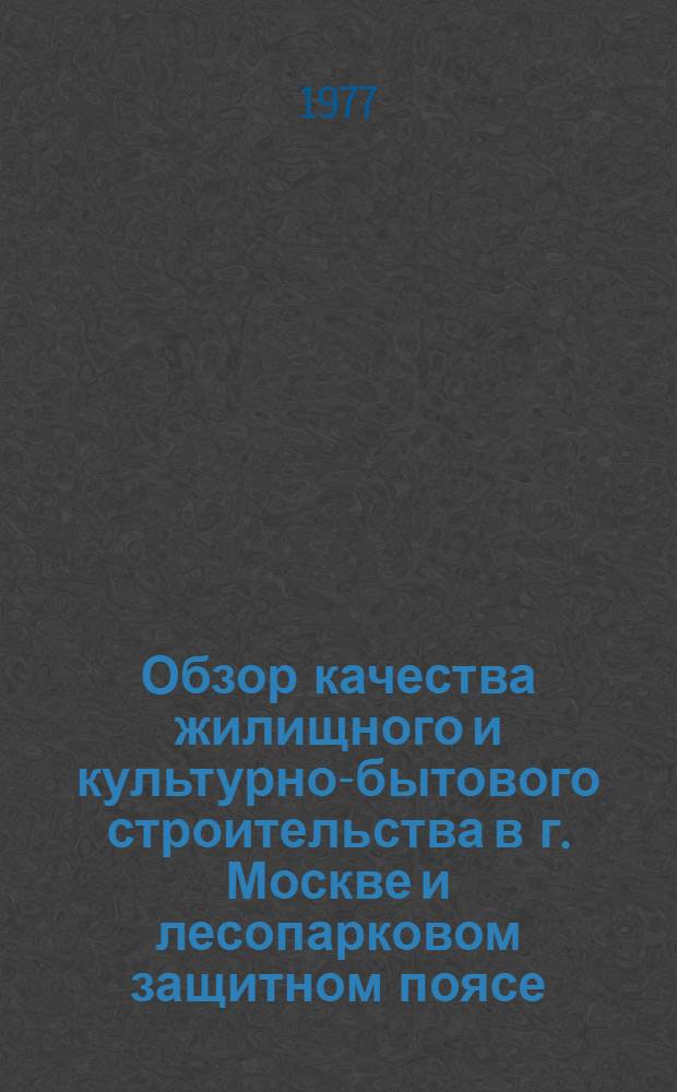Обзор качества жилищного и культурно-бытового строительства в г. Москве и лесопарковом защитном поясе : По итогам работы Упр. Госархстройконтроля