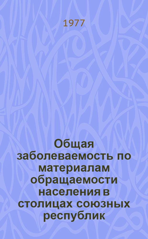 Общая заболеваемость по материалам обращаемости населения в столицах союзных республик : Ч. 1-. Ч. 1
