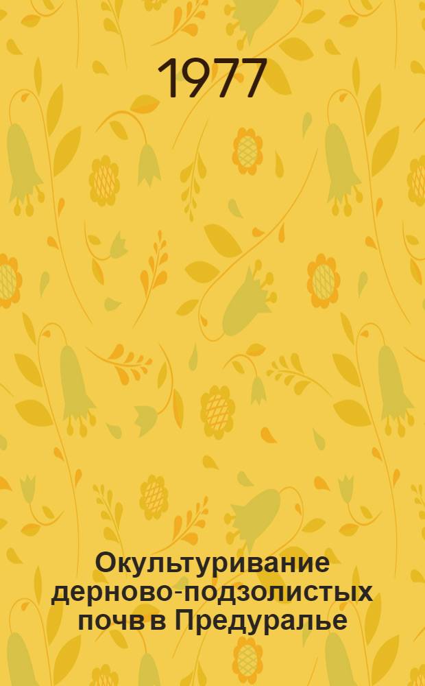 Окультуривание дерново-подзолистых почв в Предуралье : (Итоги работы кафедры общего земледелия Перм. с.-х. ин-та им. акад. Д.Н. Прянишникова) : Сборник статей