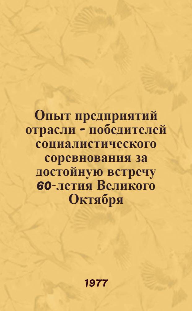 Опыт предприятий отрасли - победителей социалистического соревнования за достойную встречу 60-летия Великого Октября. 1917-1977