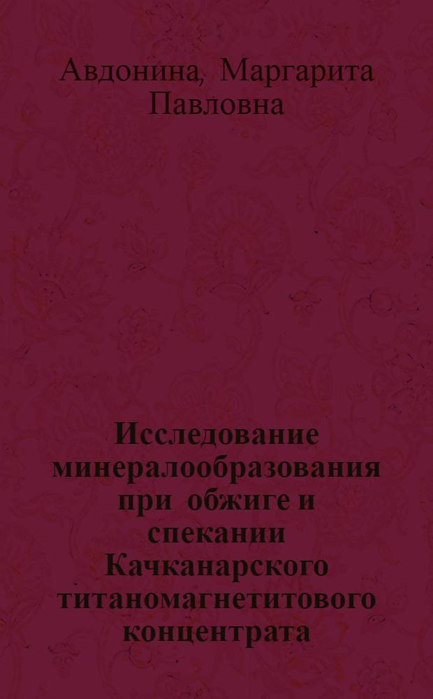 Исследование минералообразования при обжиге и спекании Качканарского титаномагнетитового концентрата : Автореф. дис. на соиск. учен. степени канд. геол.-минерал. наук : (04.00.14)