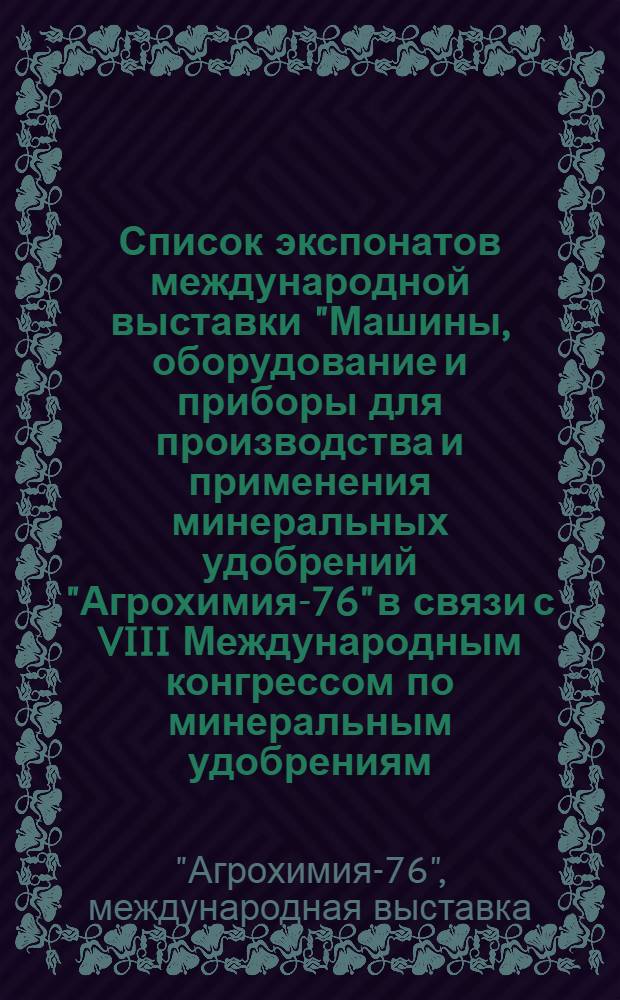 Список экспонатов международной выставки "Машины, оборудование и приборы для производства и применения минеральных удобрений "Агрохимия-76" в связи с VIII Международным конгрессом по минеральным удобрениям : 17-28 июня 1976 г. Москва