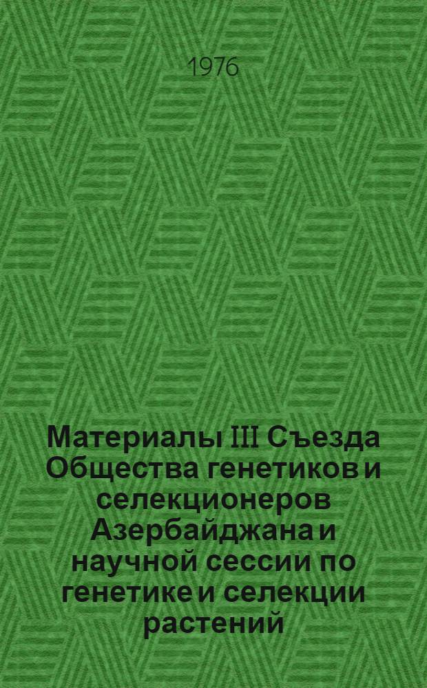 Материалы III Съезда Общества генетиков и селекционеров Азербайджана и научной сессии по генетике и селекции растений, животных и микроорганизмов. 12-14 окт. 1976 г.