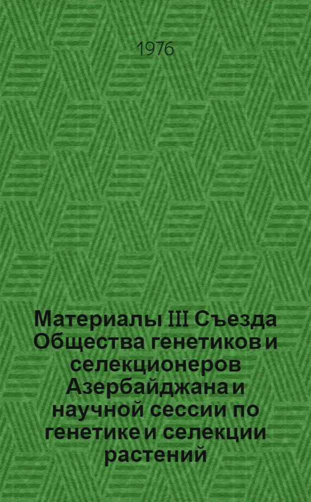 Материалы III Съезда Общества генетиков и селекционеров Азербайджана и научной сессии по генетике и селекции растений, животных и микроорганизмов. 12-14 окт. 1976 г.