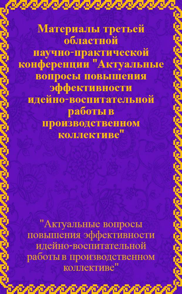 Материалы третьей областной научно-практической конференции "Актуальные вопросы повышения эффективности идейно-воспитательной работы в производственном коллективе"