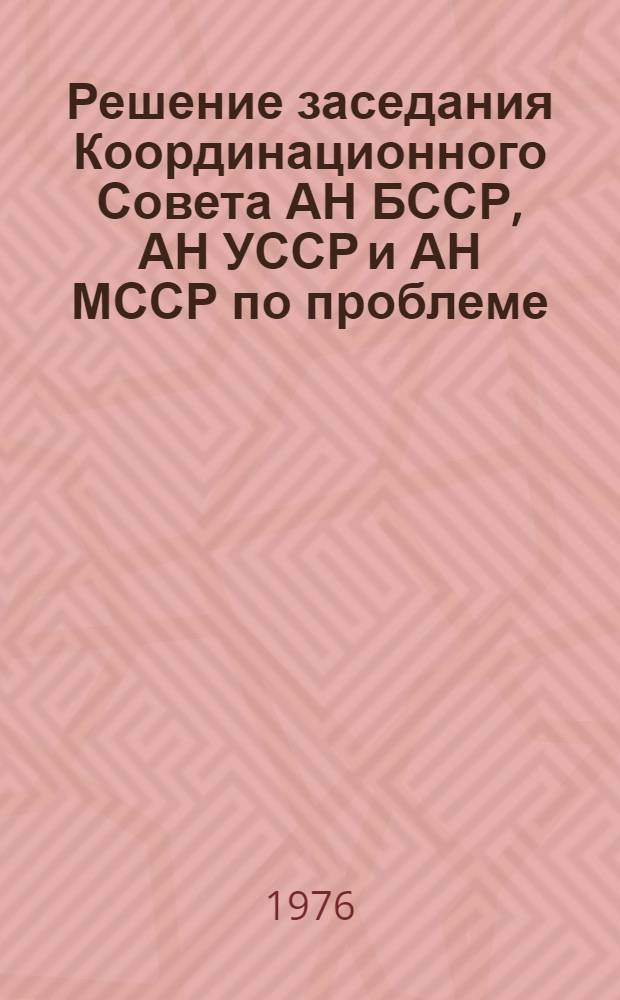 Решение заседания Координационного Совета АН БССР, АН УССР и АН МССР по проблеме: "Разработка научно-технических основ создания реакторов на быстрых нейтронах с диссоциирующим теплоносителем". 18-13 ноября 1976 г. г. Киев