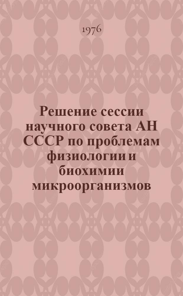 Решение сессии научного совета АН СССР по проблемам физиологии и биохимии микроорганизмов, состоявшейся 4-6 мая 1976 г.