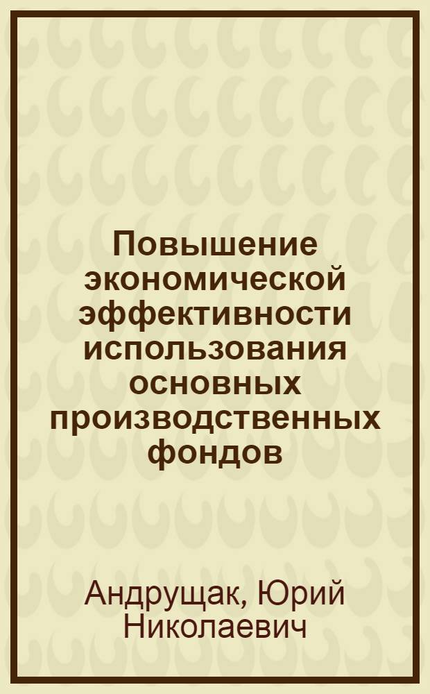 Повышение экономической эффективности использования основных производственных фондов : (На примере строит. индустрии УССР) : Автореф. дис. на соиск. учен. степени к. э. н