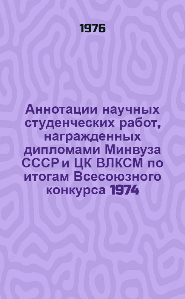 Аннотации научных студенческих работ, награжденных дипломами Минвуза СССР и ЦК ВЛКСМ по итогам Всесоюзного конкурса 1974/75 учебного года на лучшую научную работу студентов вузов СССР по разделу "Теоретическая и экспериментальная химия"