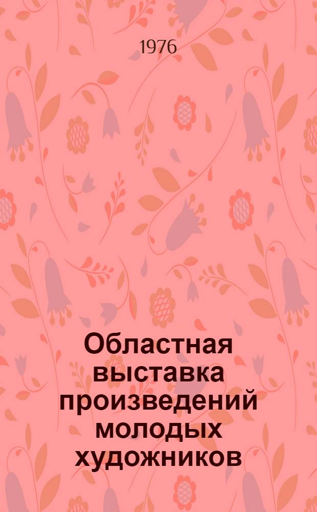 Областная выставка произведений молодых художников : Живопись, графика, декоративно-прикл. искусство : Каталог