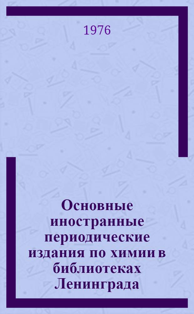 Основные иностранные периодические издания по химии в библиотеках Ленинграда : Сводный каталог. 1968-1972