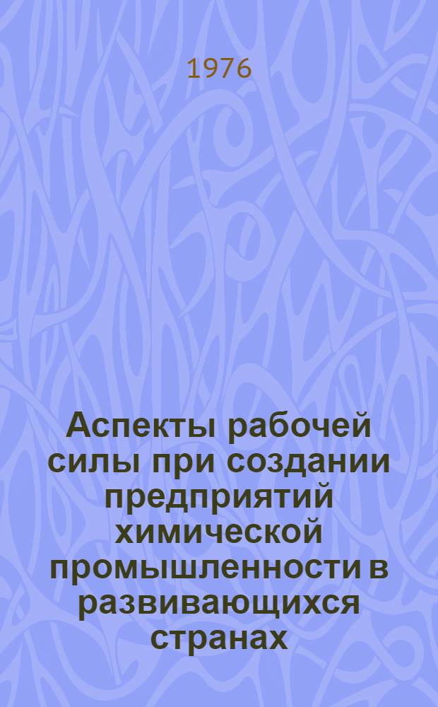 Аспекты рабочей силы при создании предприятий химической промышленности в развивающихся странах : Выдержки из докл., подгот. Междунар. бюро труда