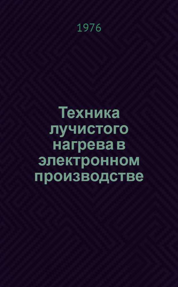 Техника лучистого нагрева в электронном производстве : (По данным отеч. и зарубеж. печати за 1964-1975 гг.)