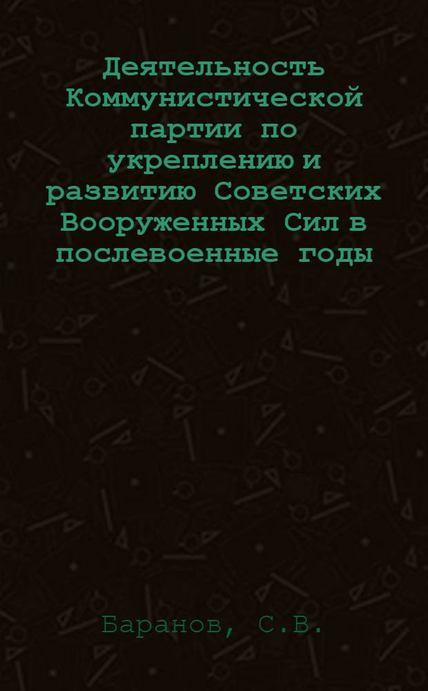Деятельность Коммунистической партии по укреплению и развитию Советских Вооруженных Сил в послевоенные годы. (1946-1958 гг.) : Учеб. пособие