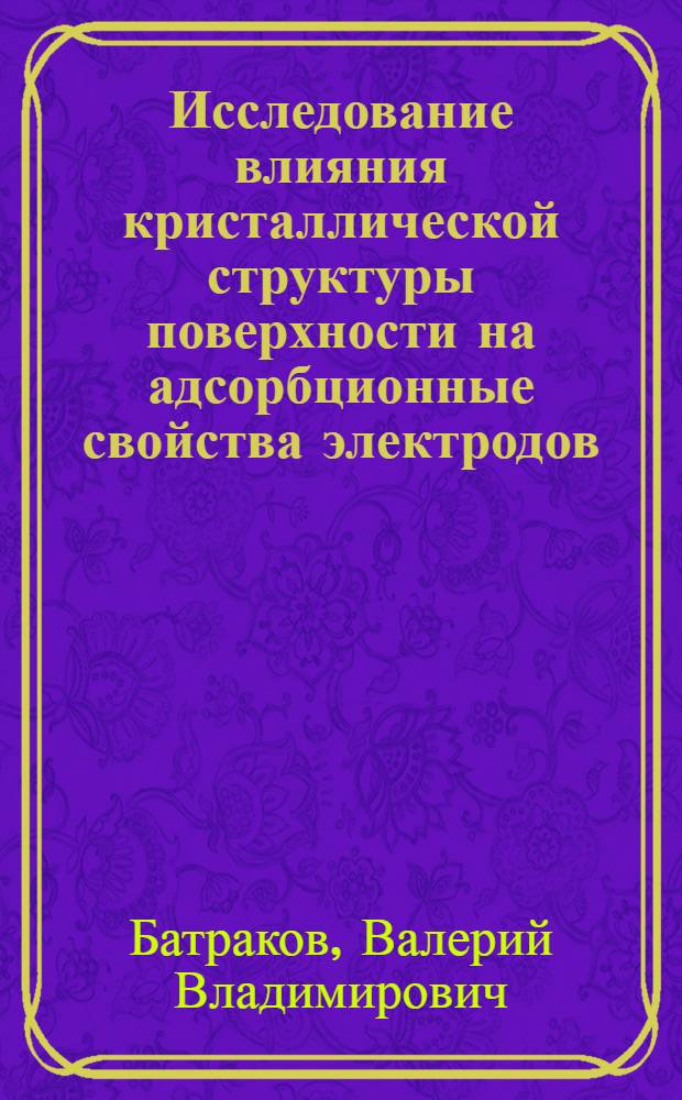 Исследование влияния кристаллической структуры поверхности на адсорбционные свойства электродов : Автореф. дис. на соиск. учен. степени д-ра хим. наук : (02.00.05)