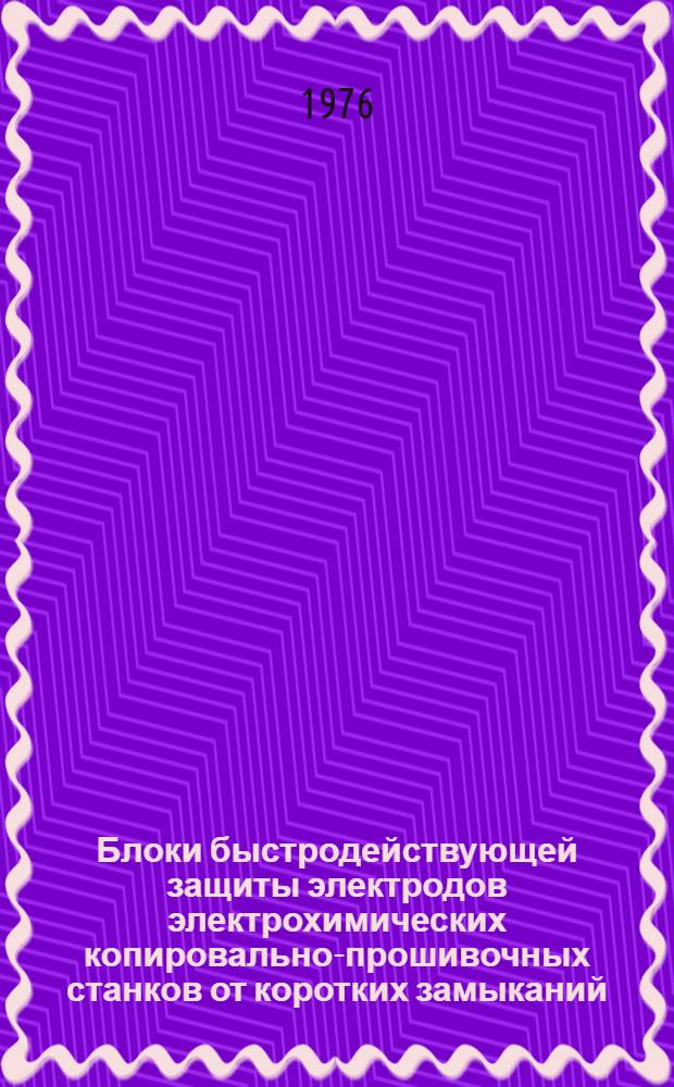 Блоки быстродействующей защиты электродов электрохимических копировально-прошивочных станков от коротких замыканий : Рекомендации