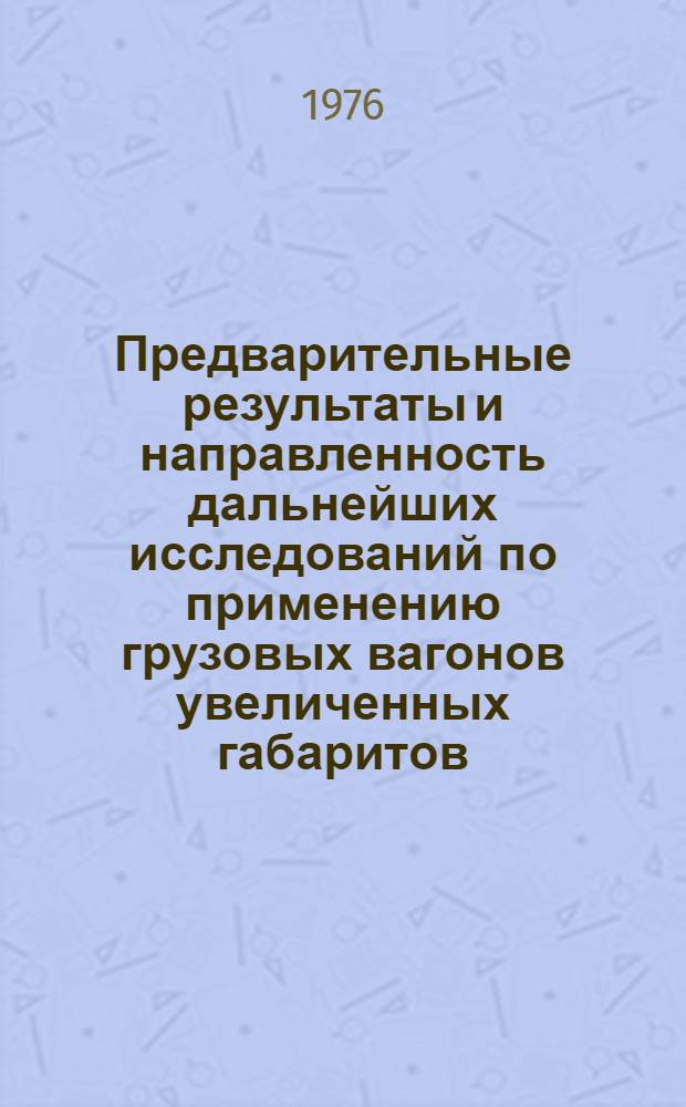Предварительные результаты и направленность дальнейших исследований по применению грузовых вагонов увеличенных габаритов : Тезисы докл. Учен. совету