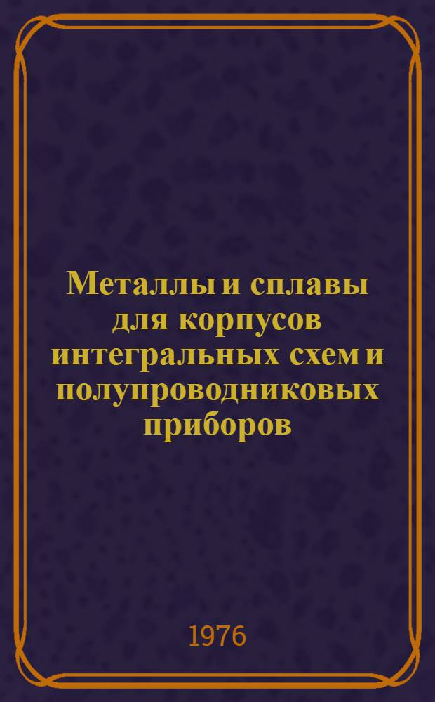 Металлы и сплавы для корпусов интегральных схем и полупроводниковых приборов : (По данным отеч. и зарубеж. печати за 1964-1974 гг.)