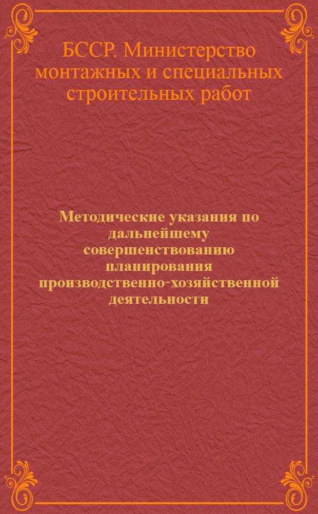 Методические указания по дальнейшему совершенствованию планирования производственно-хозяйственной деятельности. Министерства монтажных и специальных строительных работ Белорусской ССР и повышению роли экономических методов в его работе