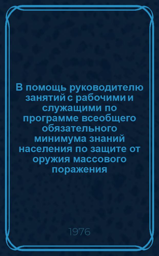 В помощь руководителю занятий с рабочими и служащими по программе всеобщего обязательного минимума знаний населения по защите от оружия массового поражения : Сборник