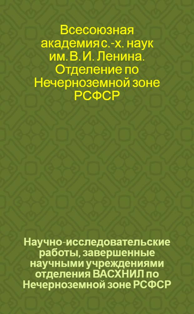 Научно-исследовательские работы, завершенные научными учреждениями отделения ВАСХНИЛ по Нечерноземной зоне РСФСР : (Эксперим. выпуск) : Информ. сборник : В 2 ч. : Ч. 1-2