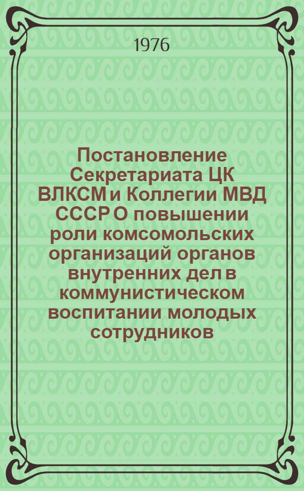 Постановление Секретариата ЦК ВЛКСМ и Коллегии МВД СССР О повышении роли комсомольских организаций органов внутренних дел в коммунистическом воспитании молодых сотрудников. № 86/43а-11КМ от 27 авг. 1976 г.