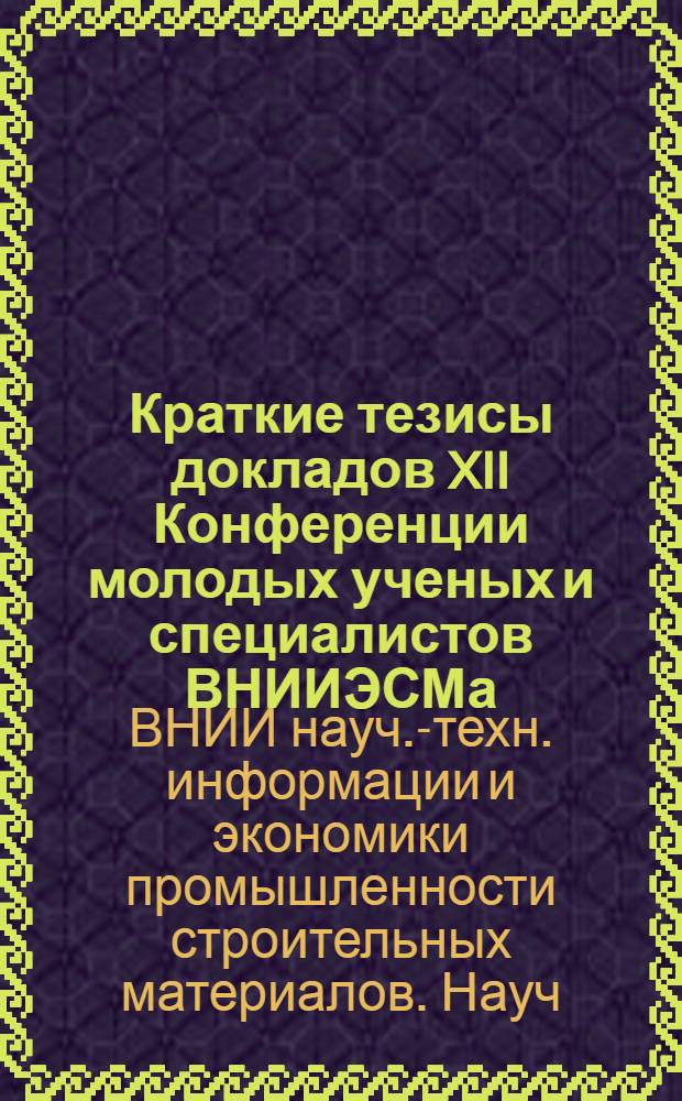 Краткие тезисы докладов XII Конференции молодых ученых и специалистов ВНИИЭСМа