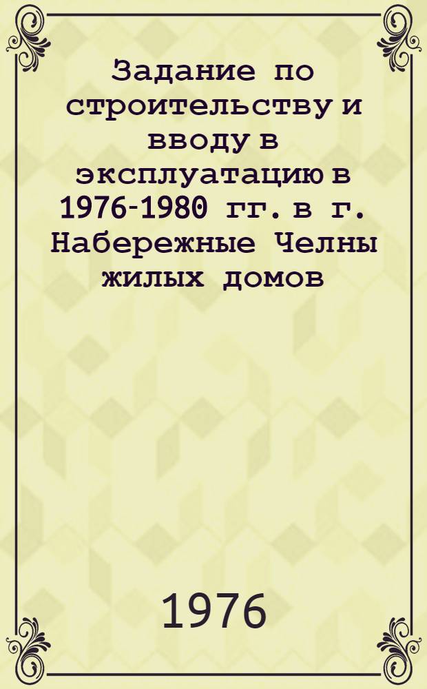 Задание по строительству и вводу в эксплуатацию в 1976-1980 гг. в г. Набережные Челны жилых домов, школ, детских дошкольных учреждений, объектов коммунального хозяйства, учреждений здравоохранения, предприятий торговли, общественного питания, бытового обслуживания населения и других объектов : Утв. ЦК КПСС и Совет Министров СССР 8/I 1976 г