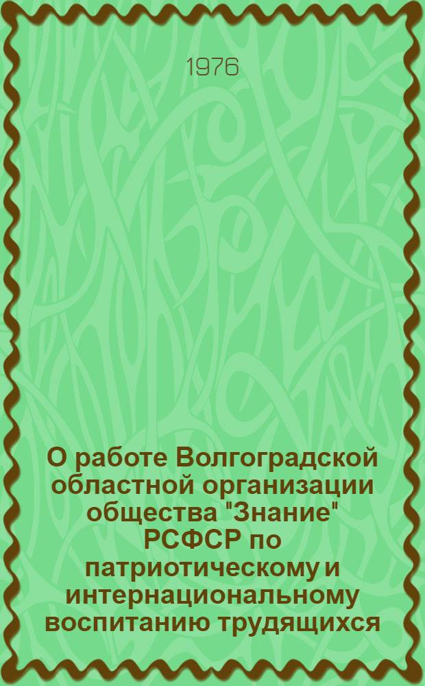 О работе Волгоградской областной организации общества "Знание" РСФСР по патриотическому и интернациональному воспитанию трудящихся : (Материалы к 9 пленуму Правл. всесоюз. о-ва "Знание")