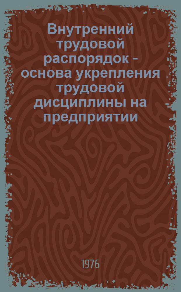 Внутренний трудовой распорядок - основа укрепления трудовой дисциплины на предприятии : Метод. рекомендации руководящим работникам и специалистам предприятий отрасли