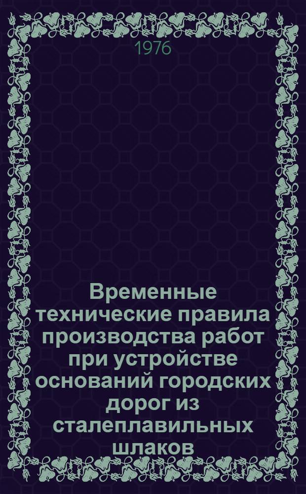 Временные технические правила производства работ при устройстве оснований городских дорог из сталеплавильных шлаков : Утв. 10/XI 1976 г