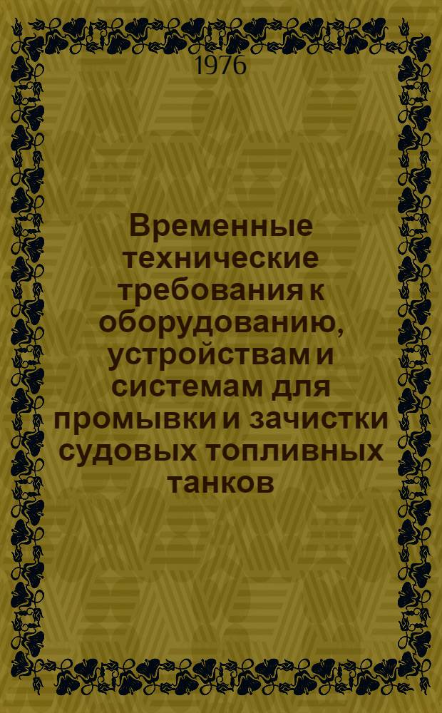 Временные технические требования к оборудованию, устройствам и системам для промывки и зачистки судовых топливных танков : 2018-588-801 : Утв. 13/IV 1973 г