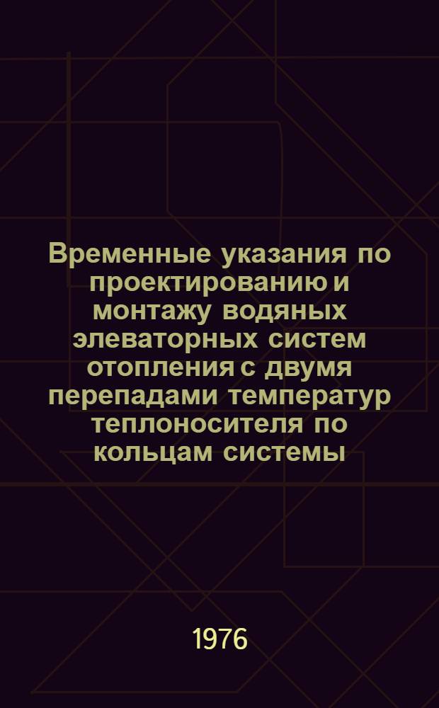 Временные указания по проектированию и монтажу водяных элеваторных систем отопления с двумя перепадами температур теплоносителя по кольцам системы : РСН 259-73 : Срок введ. с 1 сент. 1973 г.