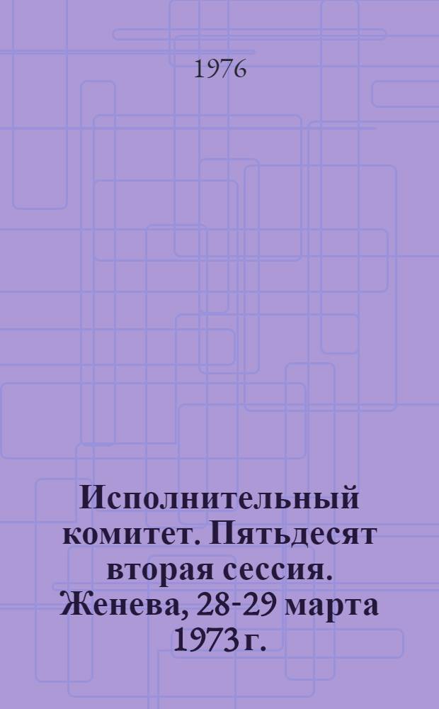 Исполнительный комитет. Пятьдесят вторая сессия. Женева, 28-29 марта 1973 г. : Протоколы заседаний