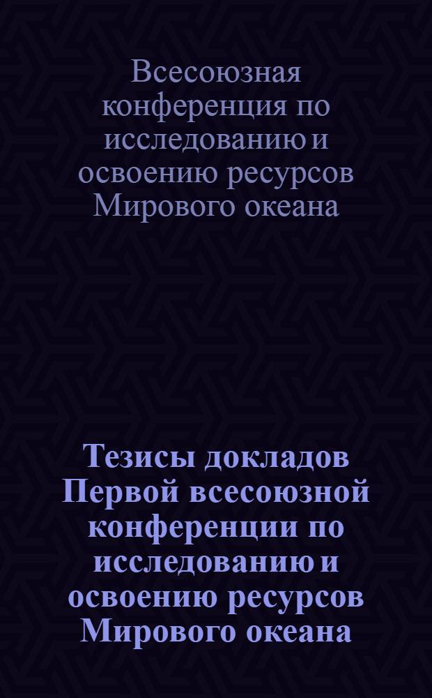 Тезисы докладов Первой всесоюзной конференции по исследованию и освоению ресурсов Мирового океана. 28 сентября-2 октября 1976 г. : В 11-ти вып. : Вып. 1-