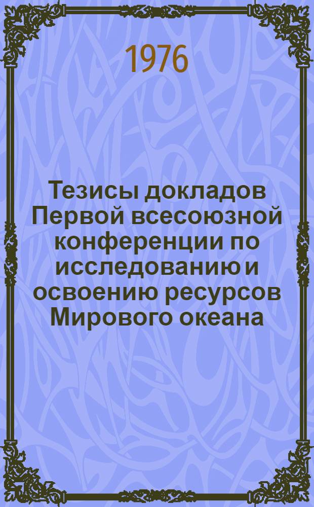 Тезисы докладов Первой всесоюзной конференции по исследованию и освоению ресурсов Мирового океана. 28 сентября-2 октября 1976 г : [В 11-ти вып. Вып. 1]-. [Вып. 1] : Гидрофизические поля Мирового океана