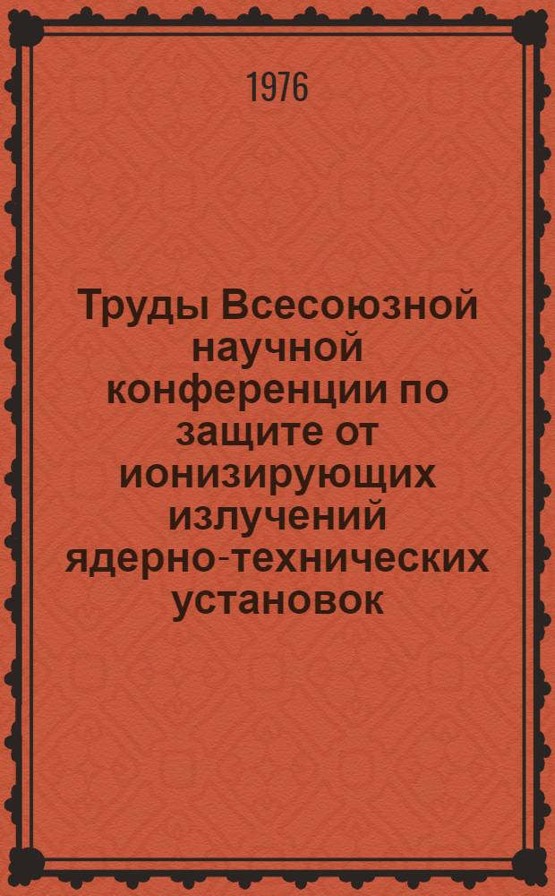 Труды Всесоюзной научной конференции по защите от ионизирующих излучений ядерно-технических установок. Дек. 1974 г.