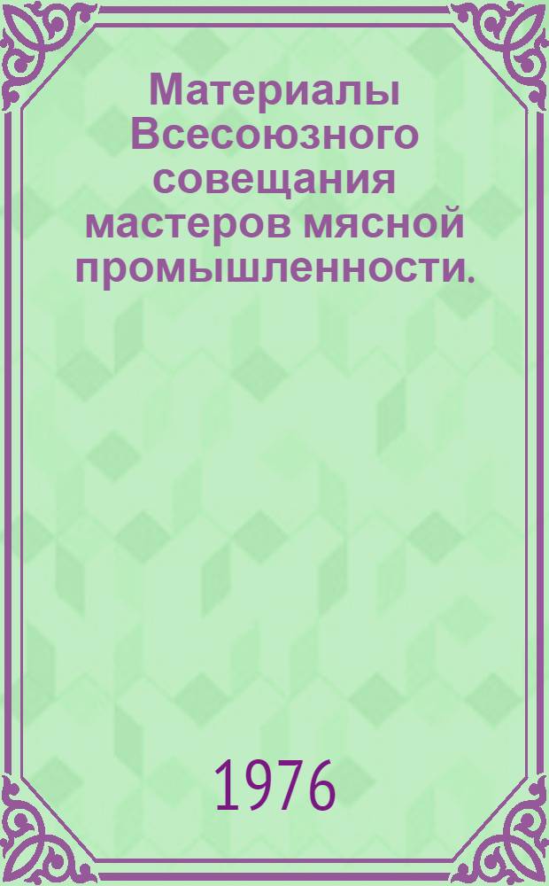 Материалы Всесоюзного совещания мастеров мясной промышленности. (19-22 апр. 1976 г., г. Ленинград)