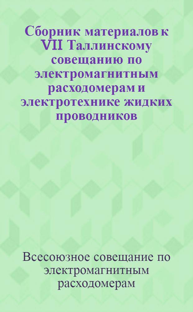 Сборник материалов к VII Таллинскому совещанию по электромагнитным расходомерам и электротехнике жидких проводников : 1-