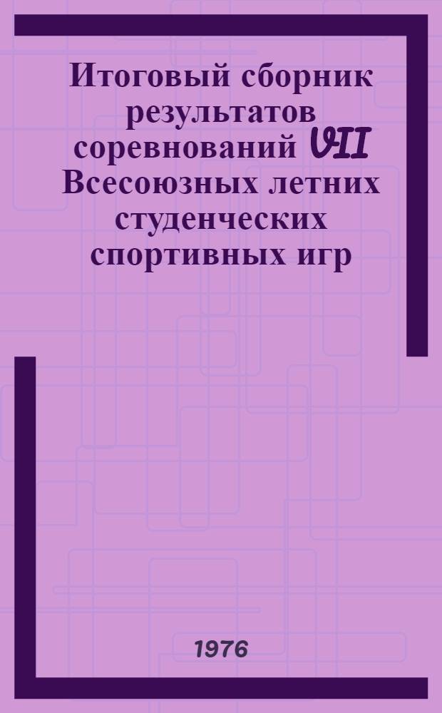 Итоговый сборник результатов соревнований VII Всесоюзных летних студенческих спортивных игр
